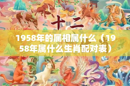 1958年的属相属什么（1958年属什么生肖配对表）