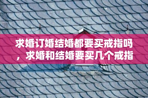求婚订婚结婚都要买戒指吗，求婚和结婚要买几个戒指