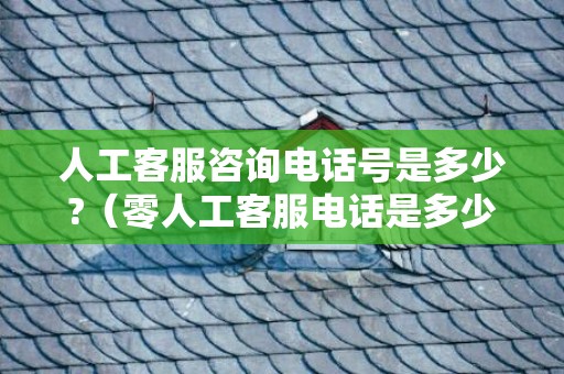 人工客服咨询电话号是多少?（零人工客服电话是多少号码）