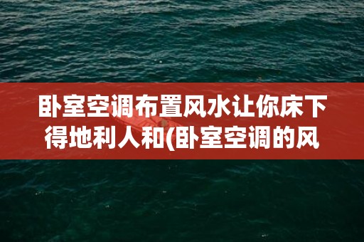 卧室空调布置风水让你床下得地利人和(卧室空调的风水禁忌)