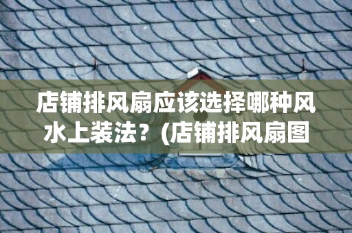 店铺排风扇应该选择哪种风水上装法？(店铺排风扇图片)