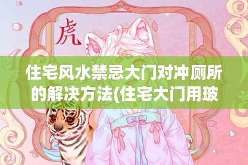 住宅风水禁忌大门对冲厕所的解决方法(住宅大门用玻璃门的风水禁忌)