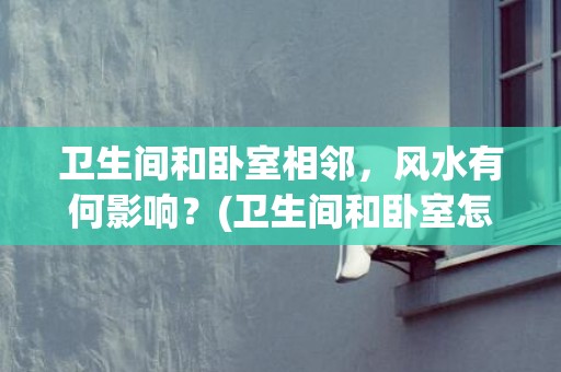 卫生间和卧室相邻，风水有何影响？(卫生间和卧室怎么做隔断)