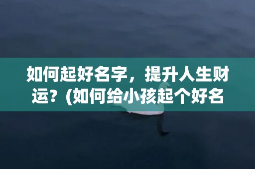 如何起好名字，提升人生财运？(如何给小孩起个好名字)