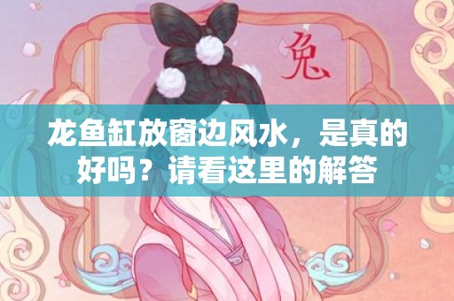 龙鱼缸放窗边风水，是真的好吗？请看这里的解答