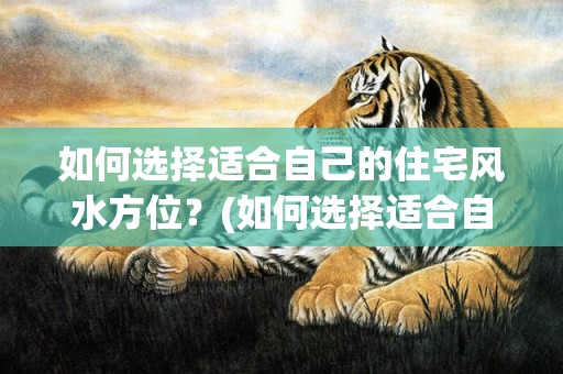 如何选择适合自己的住宅风水方位？(如何选择适合自己的手机号)