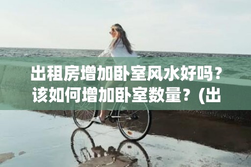 出租房增加卧室风水好吗？该如何增加卧室数量？(出租房客厅改卧室合法吗)