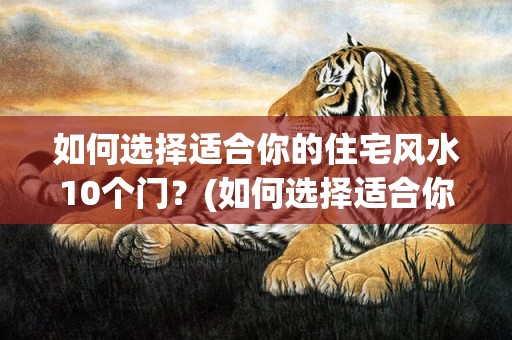 如何选择适合你的住宅风水10个门？(如何选择适合你的职业)