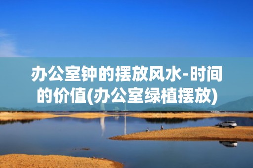 办公室钟的摆放风水-时间的价值(办公室绿植摆放)