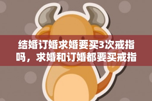 结婚订婚求婚要买3次戒指吗，求婚和订婚都要买戒指吗