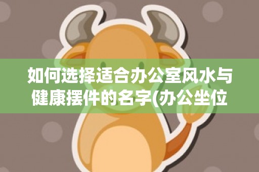 如何选择适合办公室风水与健康摆件的名字(办公坐位如何选择)