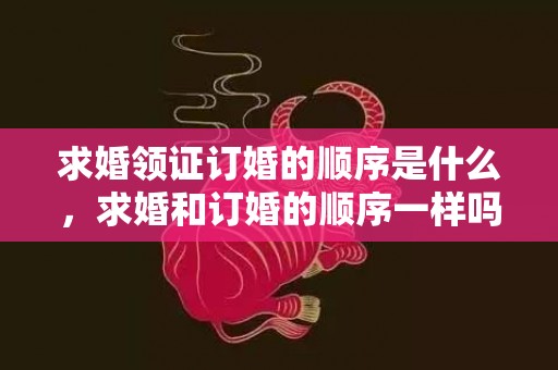 求婚领证订婚的顺序是什么，求婚和订婚的顺序一样吗