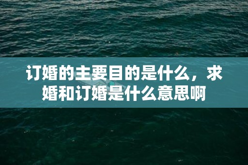 订婚的主要目的是什么，求婚和订婚是什么意思啊