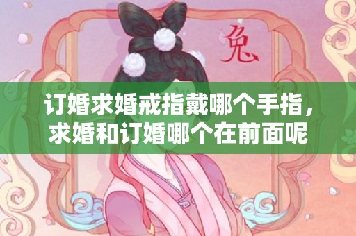 订婚求婚戒指戴哪个手指，求婚和订婚哪个在前面呢