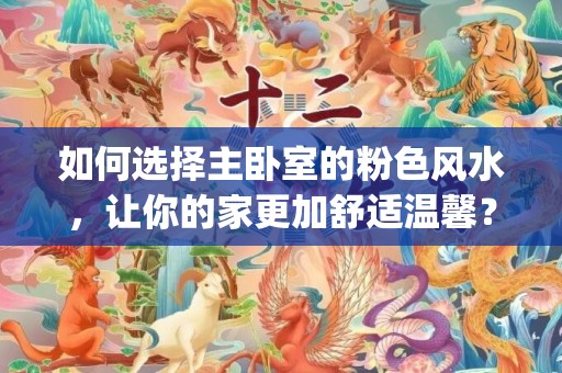如何选择主卧室的粉色风水，让你的家更加舒适温馨？(主卧室如何布置)