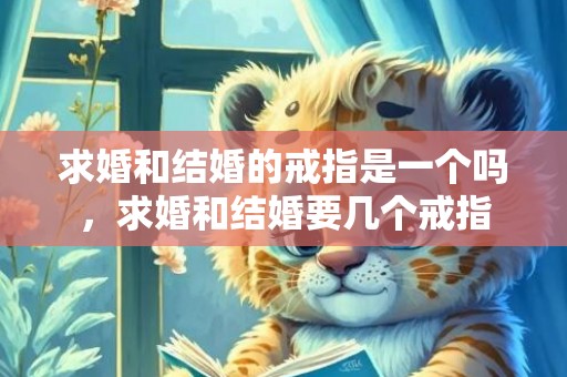 求婚和结婚的戒指是一个吗，求婚和结婚要几个戒指