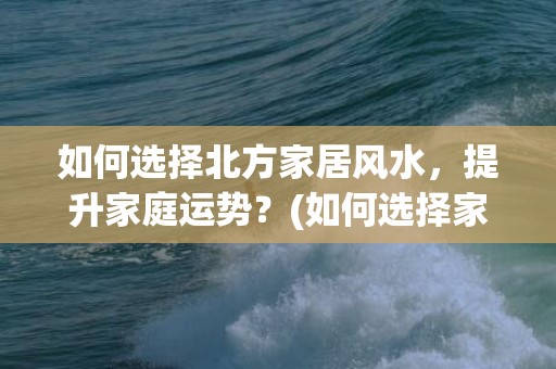如何选择北方家居风水，提升家庭运势？(如何选择家居装饰画)