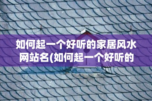 如何起一个好听的家居风水网站名(如何起一个好听的网名?)
