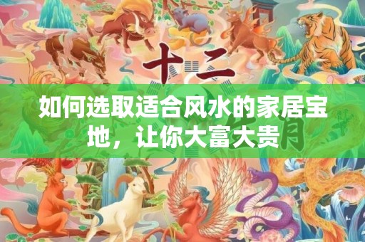 如何选取适合风水的家居宝地，让你大富大贵