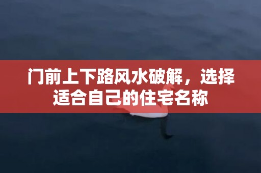 门前上下路风水破解，选择适合自己的住宅名称