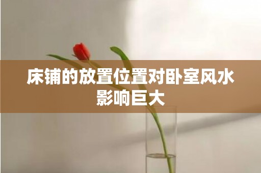 床铺的放置位置对卧室风水影响巨大