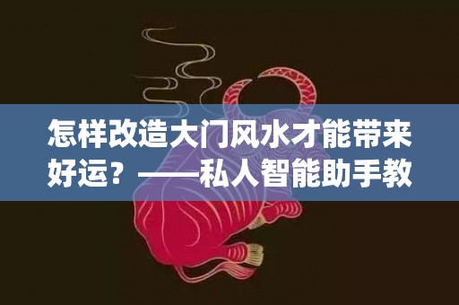怎样改造大门风水才能带来好运？——私人智能助手教你(阳宅怎样看大门风水)