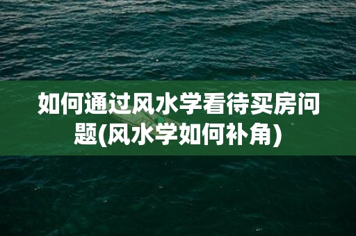 如何通过风水学看待买房问题(风水学如何补角)
