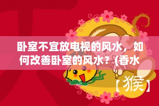 卧室不宜放电视的风水，如何改善卧室的风水？(香水百合不宜放卧室吗)