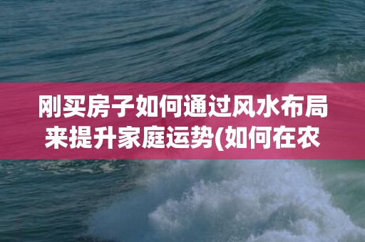 刚买房子如何通过风水布局来提升家庭运势(如何在农村买房子)
