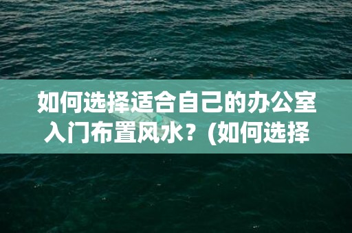 如何选择适合自己的办公室入门布置风水？(如何选择适合自己的歌)