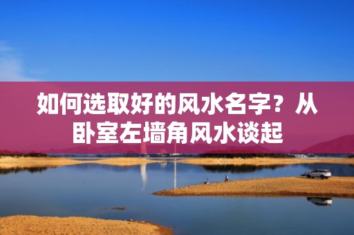如何选取好的风水名字？从卧室左墙角风水谈起