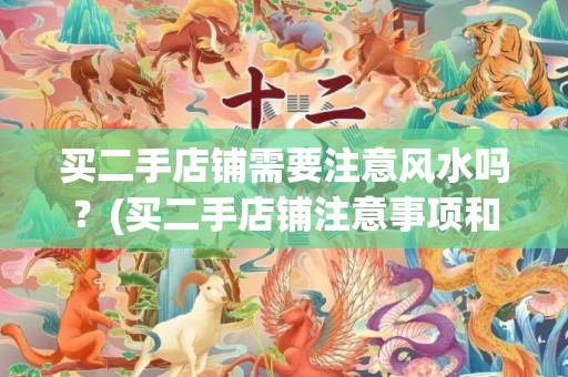 买二手店铺需要注意风水吗？(买二手店铺注意事项和手续)