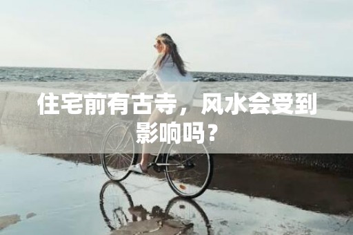 住宅前有古寺，风水会受到影响吗？