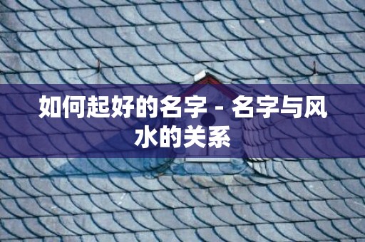 如何起好的名字 - 名字与风水的关系