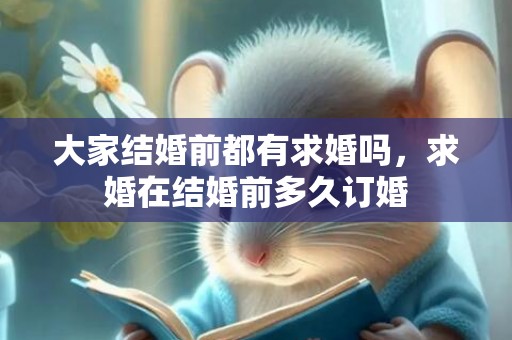 大家结婚前都有求婚吗，求婚在结婚前多久订婚