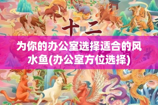 为你的办公室选择适合的风水鱼(办公室方位选择)