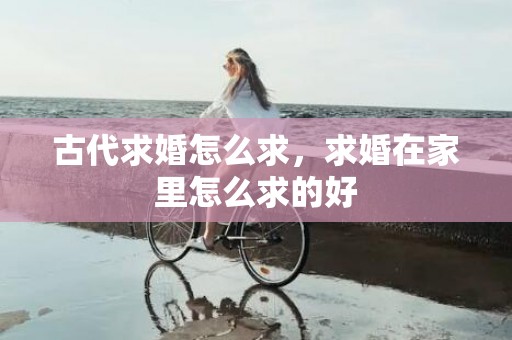 古代求婚怎么求，求婚在家里怎么求的好