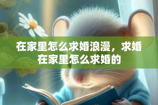 在家里怎么求婚浪漫，求婚在家里怎么求婚的