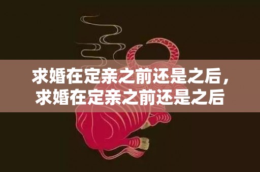 求婚在定亲之前还是之后，求婚在定亲之前还是之后