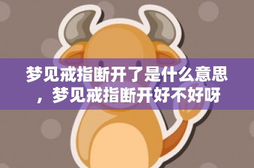 梦见戒指断开了是什么意思，梦见戒指断开好不好呀