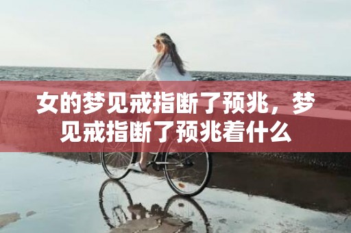 女的梦见戒指断了预兆，梦见戒指断了预兆着什么