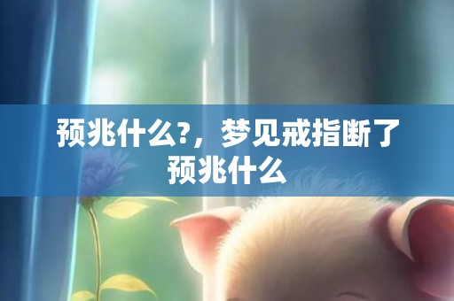 预兆什么?，梦见戒指断了预兆什么