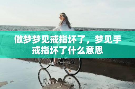 做梦梦见戒指坏了，梦见手戒指坏了什么意思