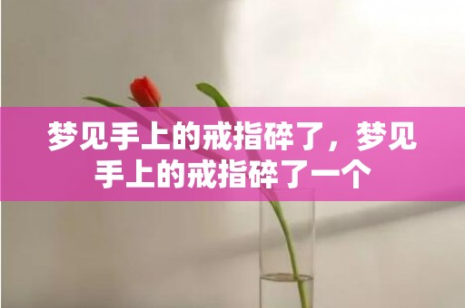 梦见手上的戒指碎了，梦见手上的戒指碎了一个