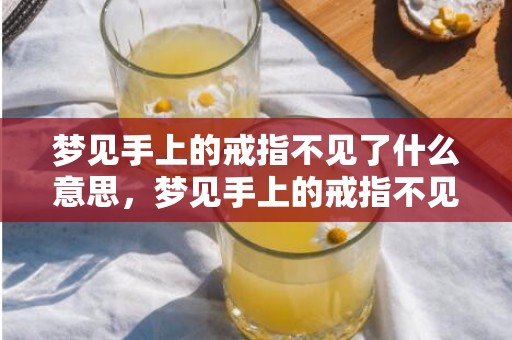 梦见手上的戒指不见了什么意思，梦见手上的戒指不见了