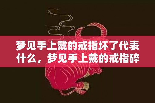 梦见手上戴的戒指坏了代表什么，梦见手上戴的戒指碎了