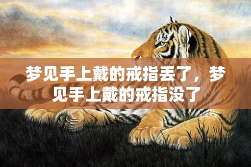 梦见手上戴的戒指丢了，梦见手上戴的戒指没了