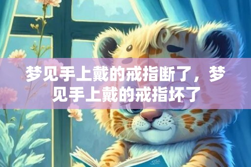 梦见手上戴的戒指断了，梦见手上戴的戒指坏了