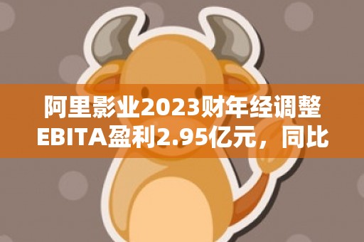阿里影业2023财年经调整EBITA盈利2.95亿元，同比增106%