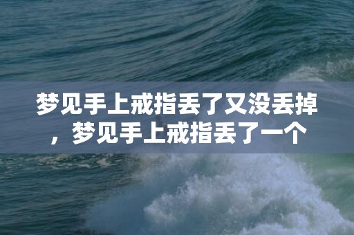 梦见手上戒指丢了又没丢掉，梦见手上戒指丢了一个